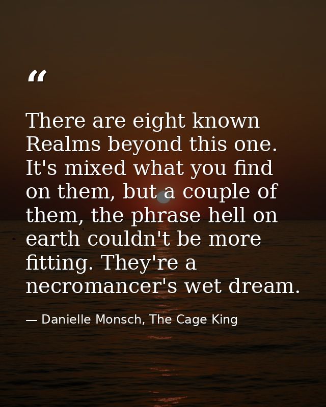 There are eight known Realms beyond this one. It's mixed what you find on them, but a couple of them, the phrase hell on — Danielle Monsch, The Cage King