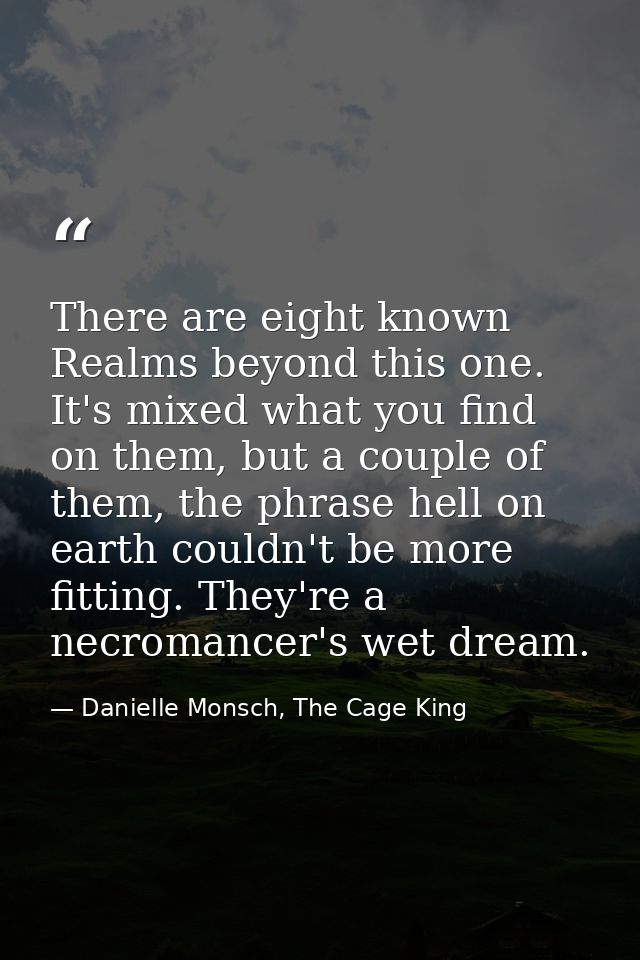 There are eight known Realms beyond this one. It's mixed what you find on them, but a couple of them, the phrase hell on — Danielle Monsch, The Cage King