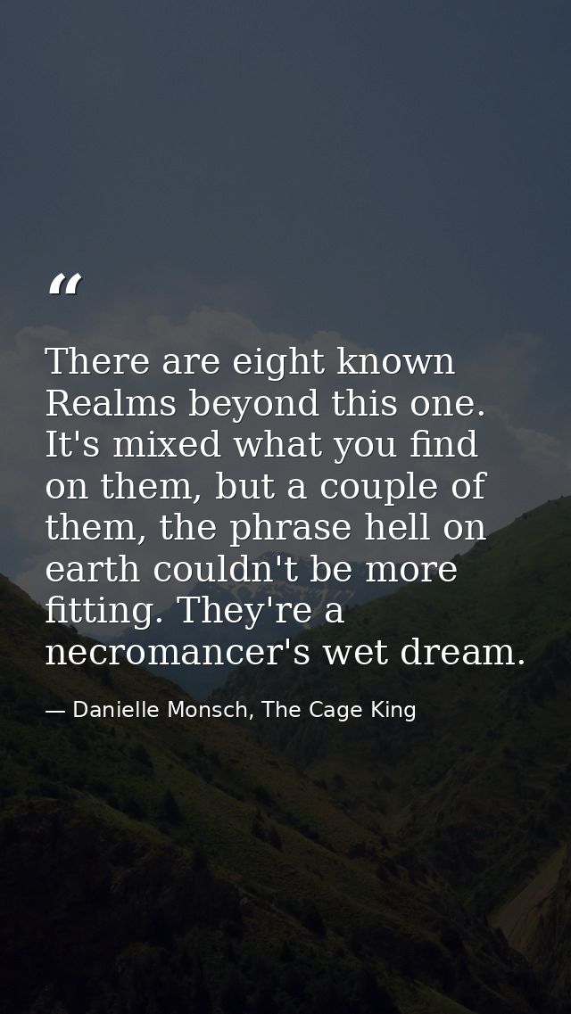 There are eight known Realms beyond this one. It's mixed what you find on them, but a couple of them, the phrase hell on — Danielle Monsch, The Cage King