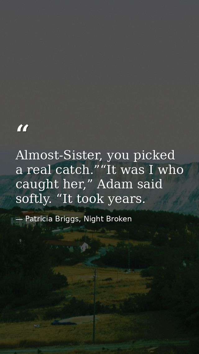 Almost-Sister, you picked a real catch.”“It was I who caught her,” Adam said softly. “It took years. — Patricia Briggs, Night Broken