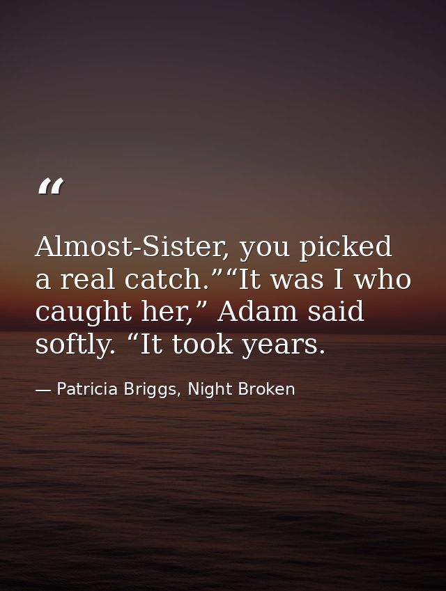 Almost-Sister, you picked a real catch.”“It was I who caught her,” Adam said softly. “It took years. — Patricia Briggs, Night Broken