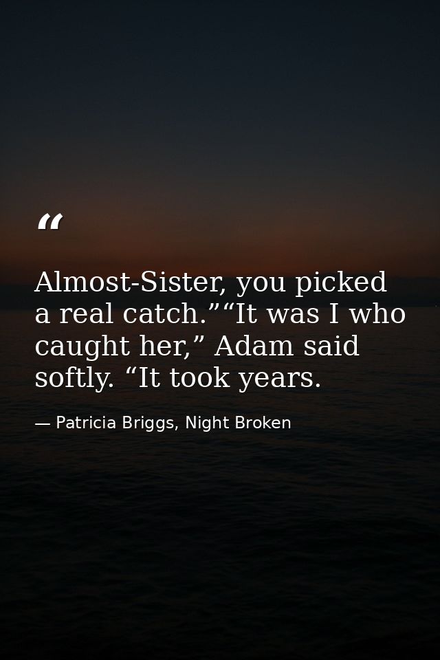 Almost-Sister, you picked a real catch.”“It was I who caught her,” Adam said softly. “It took years. — Patricia Briggs, Night Broken