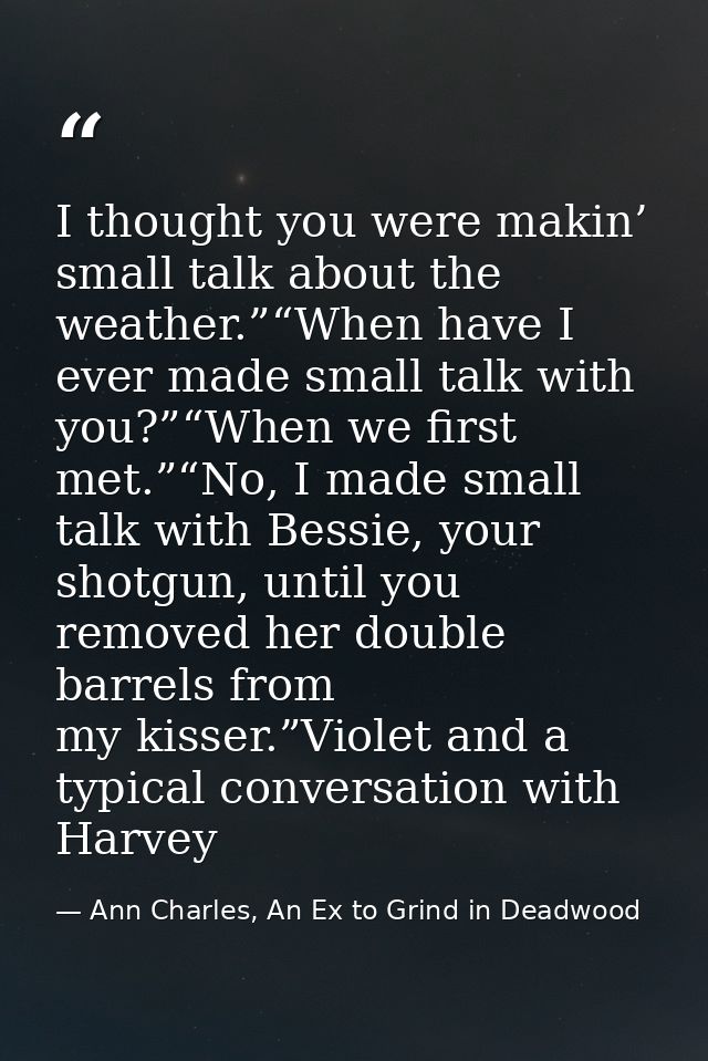 I thought you were makin’ small talk about the weather.”“When have I ever made small talk with you?”“When we first met.” — Ann Charles, An Ex to Grind in Deadwood