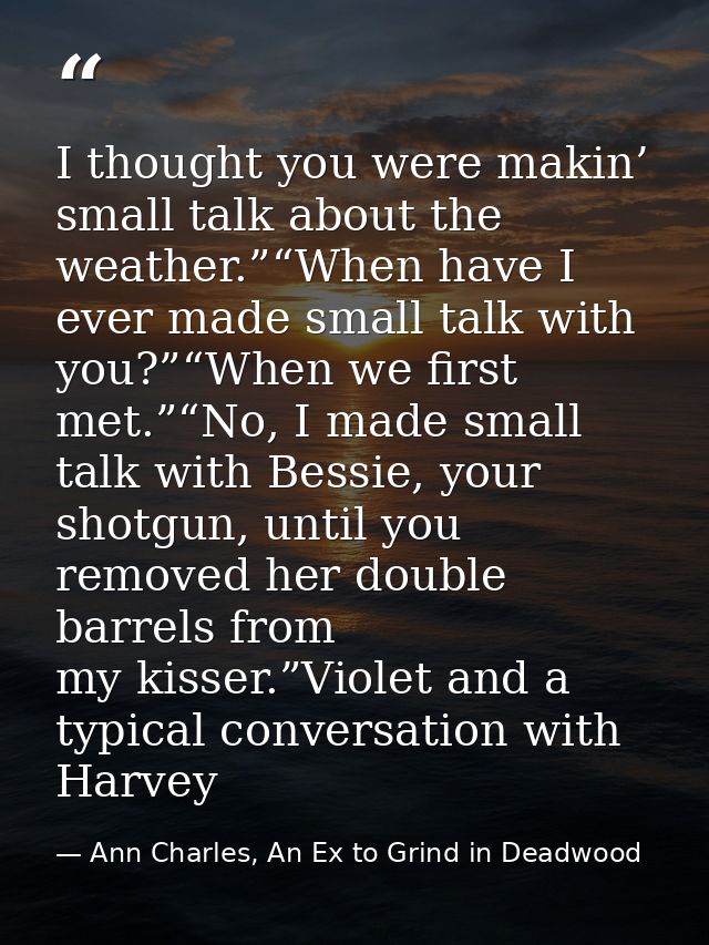 I thought you were makin’ small talk about the weather.”“When have I ever made small talk with you?”“When we first met.” — Ann Charles, An Ex to Grind in Deadwood