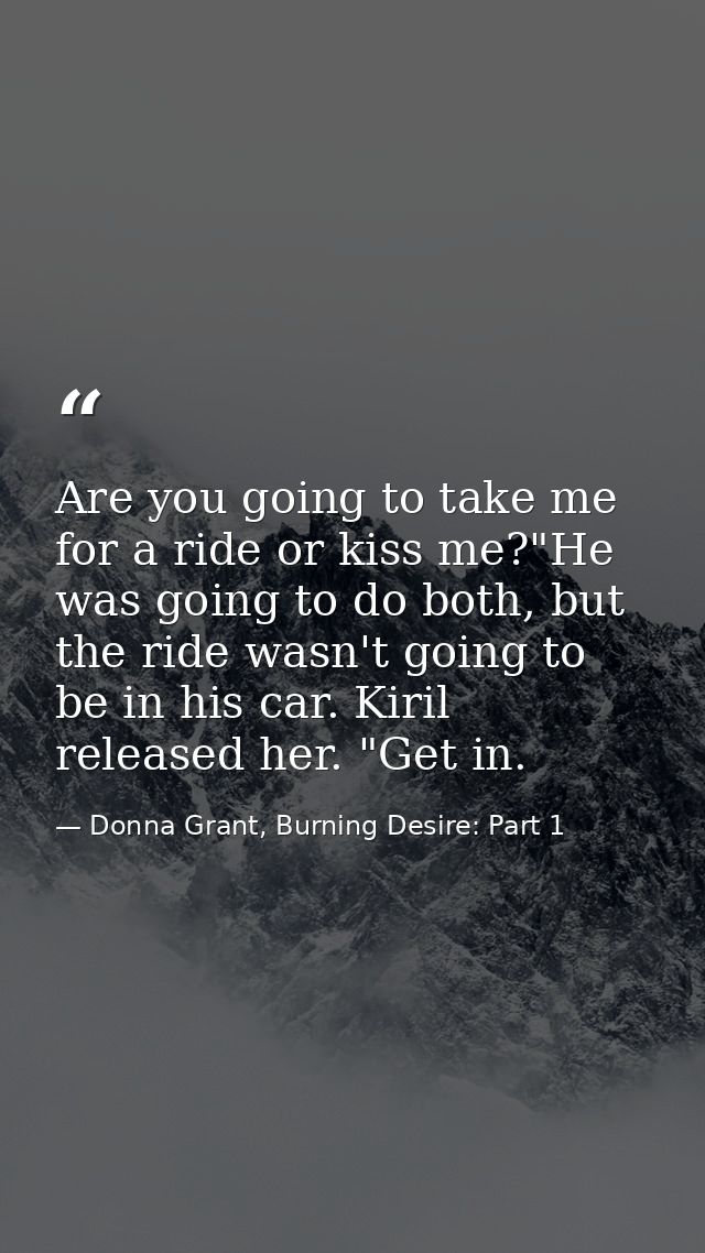 Are you going to take me for a ride or kiss me?"He was going to do both, but the ride wasn't going to be in his car. Kir — Donna Grant, Burning Desire: Part 1