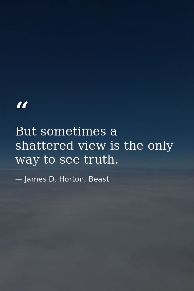 But sometimes a shattered view is the only way to see truth. — James D. Horton, Beast