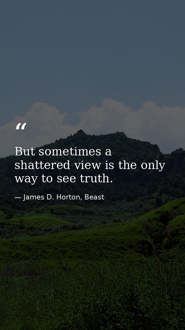But sometimes a shattered view is the only way to see truth. — James D. Horton, Beast