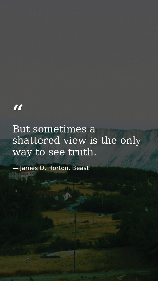 But sometimes a shattered view is the only way to see truth. — James D. Horton, Beast