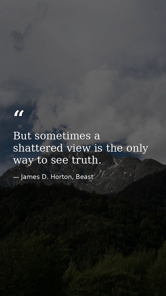 But sometimes a shattered view is the only way to see truth. — James D. Horton, Beast