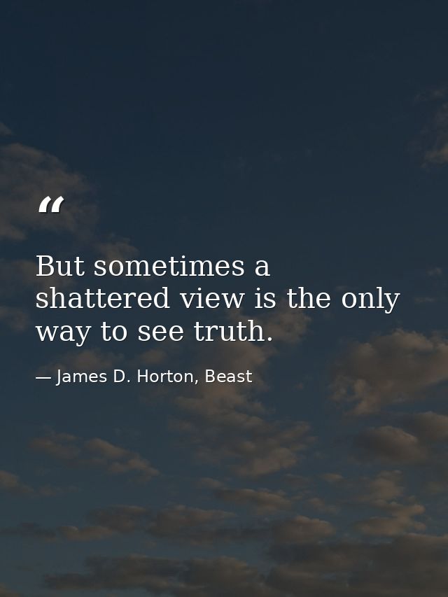 But sometimes a shattered view is the only way to see truth. — James D. Horton, Beast
