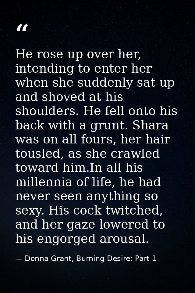 He rose up over her, intending to enter her when she suddenly sat up and shoved at his shoulders. He fell onto his back  — Donna Grant, Burning Desire: Part 1
