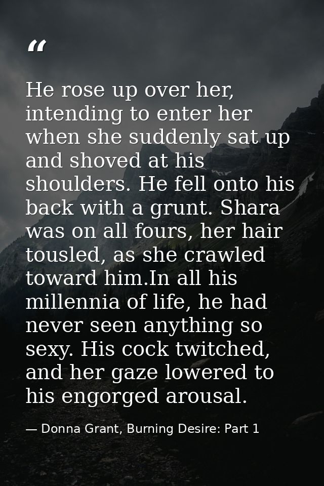 He rose up over her, intending to enter her when she suddenly sat up and shoved at his shoulders. He fell onto his back  — Donna Grant, Burning Desire: Part 1
