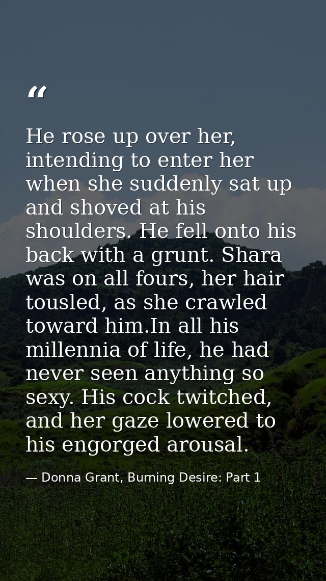 He rose up over her, intending to enter her when she suddenly sat up and shoved at his shoulders. He fell onto his back  — Donna Grant, Burning Desire: Part 1
