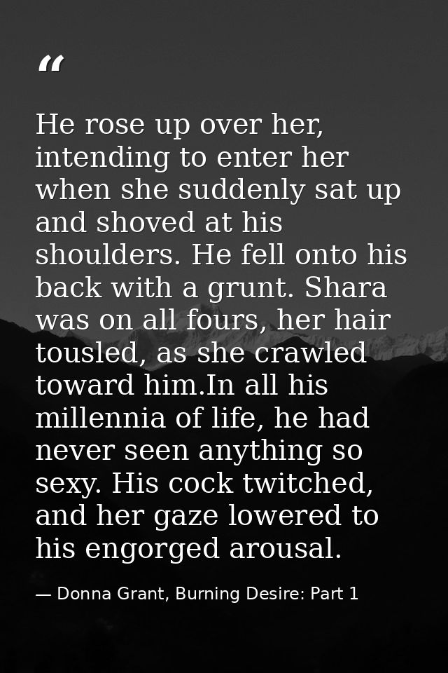 He rose up over her, intending to enter her when she suddenly sat up and shoved at his shoulders. He fell onto his back  — Donna Grant, Burning Desire: Part 1