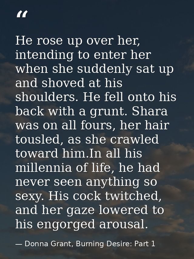 He rose up over her, intending to enter her when she suddenly sat up and shoved at his shoulders. He fell onto his back  — Donna Grant, Burning Desire: Part 1