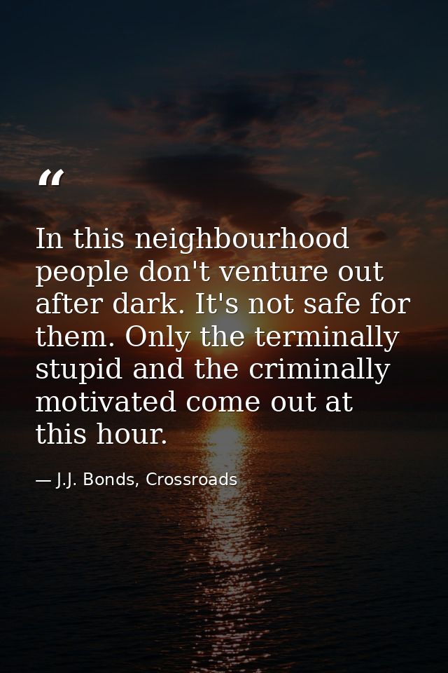In this neighbourhood people don't venture out after dark. It's not safe for them. Only the terminally stupid and the cr — J.J. Bonds, Crossroads