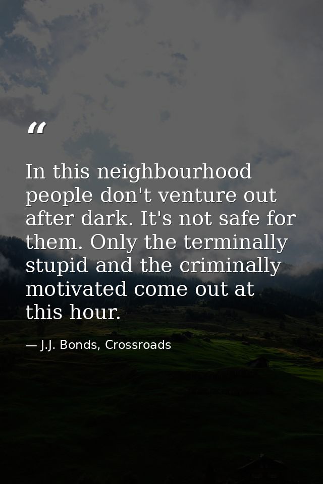 In this neighbourhood people don't venture out after dark. It's not safe for them. Only the terminally stupid and the cr — J.J. Bonds, Crossroads