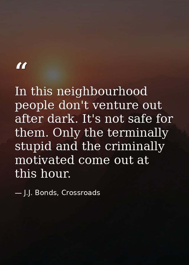In this neighbourhood people don't venture out after dark. It's not safe for them. Only the terminally stupid and the cr — J.J. Bonds, Crossroads