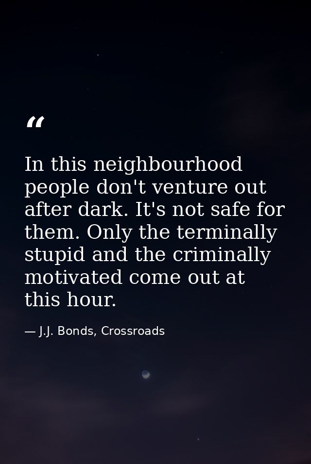 In this neighbourhood people don't venture out after dark. It's not safe for them. Only the terminally stupid and the cr — J.J. Bonds, Crossroads