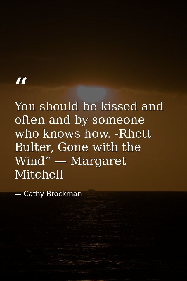 You should be kissed and often and by someone who knows how. -Rhett Bulter, Gone with the Wind” ― Margaret Mitchell — Cathy Brockman