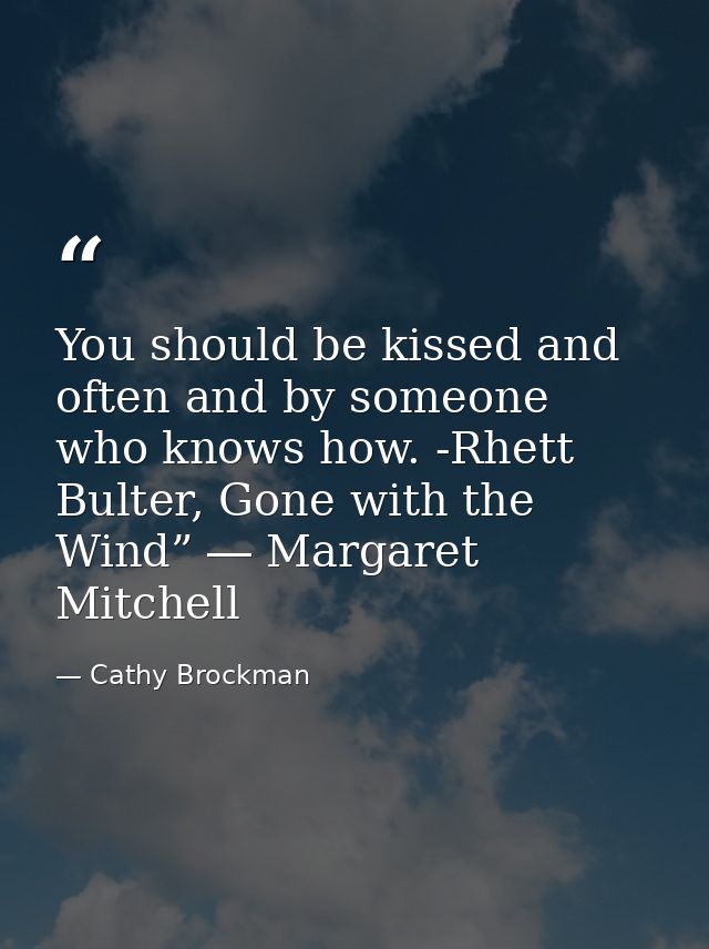 You should be kissed and often and by someone who knows how. -Rhett Bulter, Gone with the Wind” ― Margaret Mitchell — Cathy Brockman