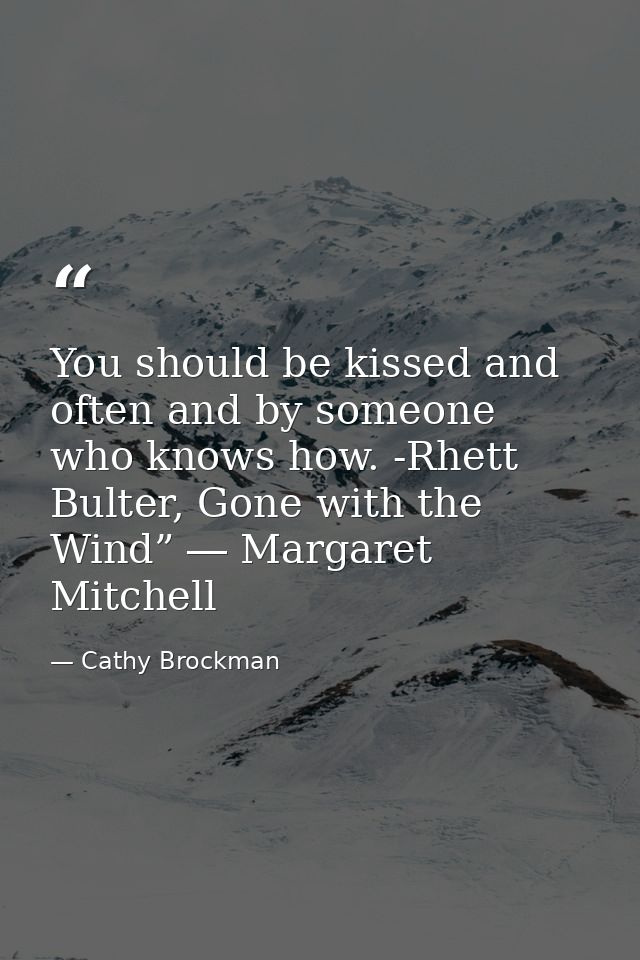 You should be kissed and often and by someone who knows how. -Rhett Bulter, Gone with the Wind” ― Margaret Mitchell — Cathy Brockman