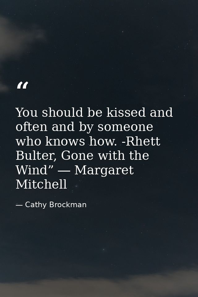 You should be kissed and often and by someone who knows how. -Rhett Bulter, Gone with the Wind” ― Margaret Mitchell — Cathy Brockman