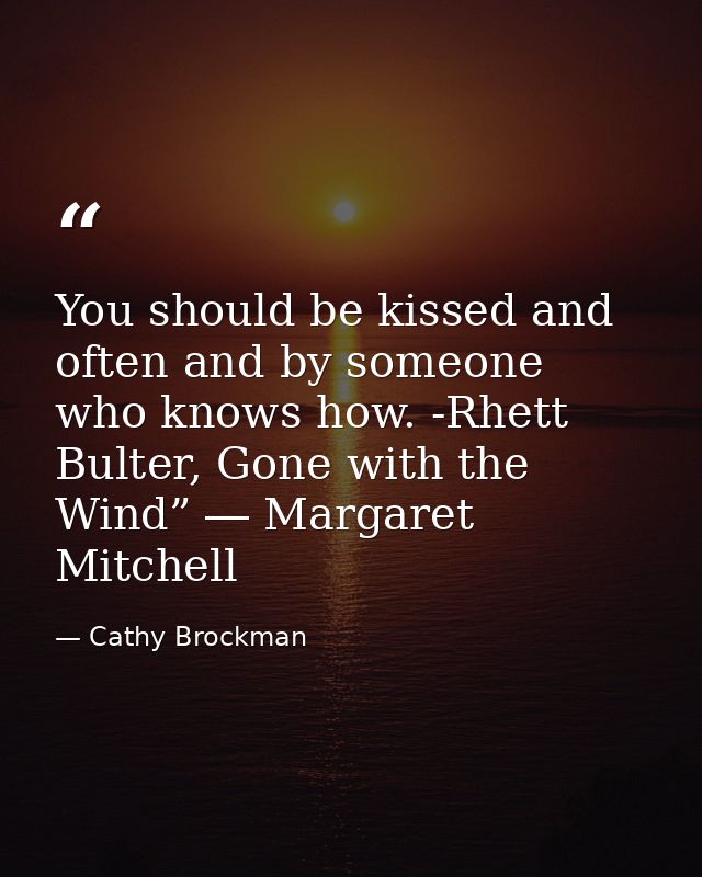 You should be kissed and often and by someone who knows how. -Rhett Bulter, Gone with the Wind” ― Margaret Mitchell — Cathy Brockman