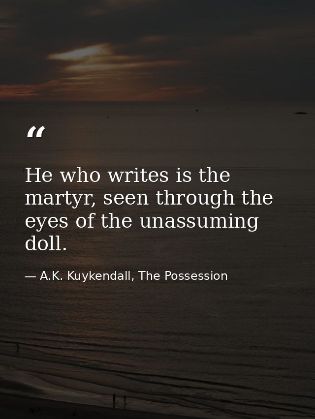 He who writes is the martyr, seen through the eyes of the unassuming doll. — A.K. Kuykendall, The Possession