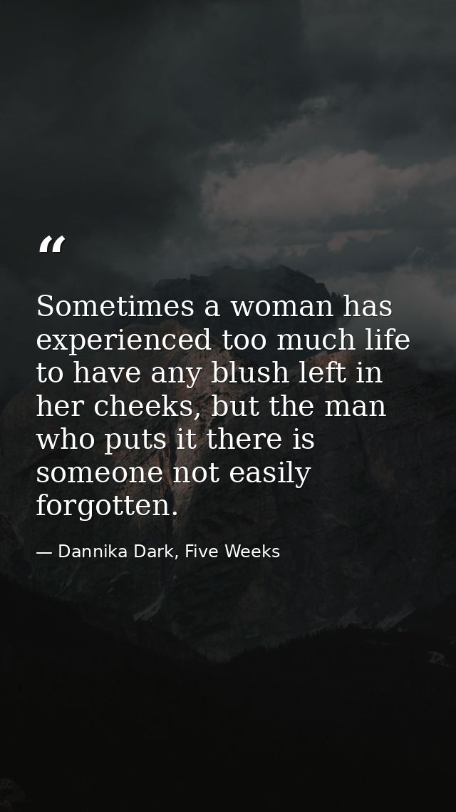 Sometimes a woman has experienced too much life to have any blush left in her cheeks, but the man who puts it there is s — Dannika Dark, Five Weeks