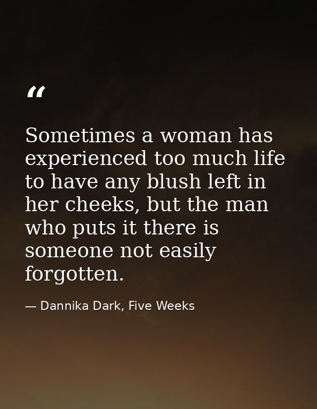 Sometimes a woman has experienced too much life to have any blush left in her cheeks, but the man who puts it there is s — Dannika Dark, Five Weeks