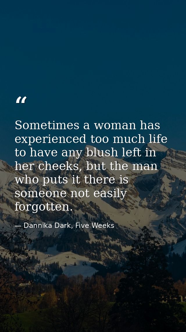 Sometimes a woman has experienced too much life to have any blush left in her cheeks, but the man who puts it there is s — Dannika Dark, Five Weeks