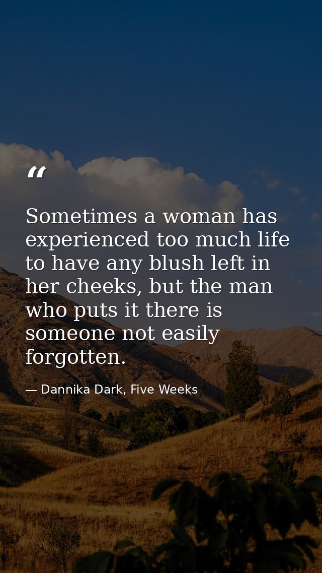 Sometimes a woman has experienced too much life to have any blush left in her cheeks, but the man who puts it there is s — Dannika Dark, Five Weeks