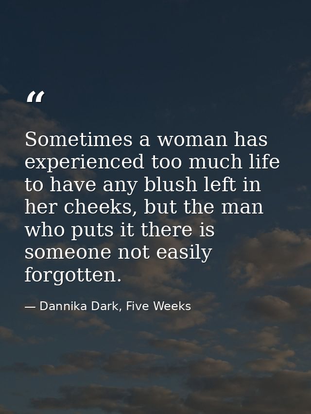Sometimes a woman has experienced too much life to have any blush left in her cheeks, but the man who puts it there is s — Dannika Dark, Five Weeks