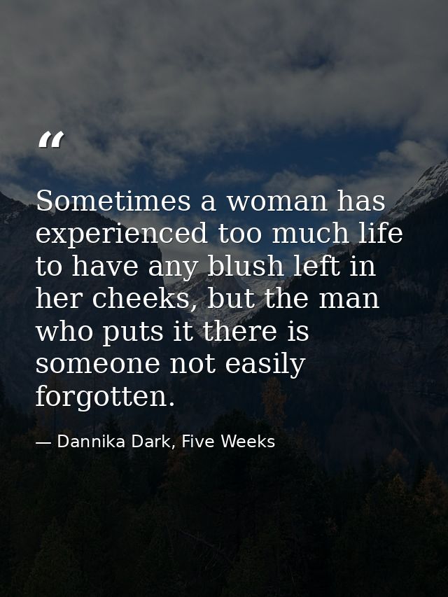 Sometimes a woman has experienced too much life to have any blush left in her cheeks, but the man who puts it there is s — Dannika Dark, Five Weeks