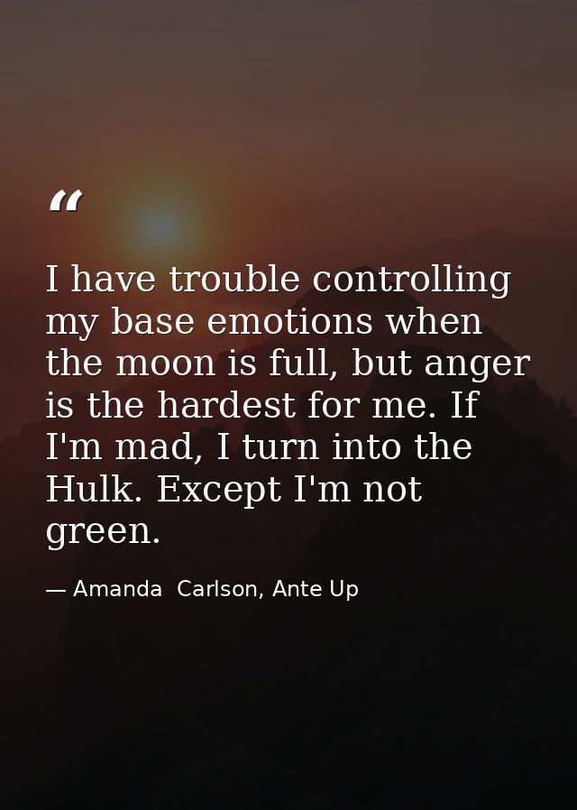 I have trouble controlling my base emotions when the moon is full, but anger is the hardest for me. If I'm mad, I turn i — Amanda  Carlson, Ante Up