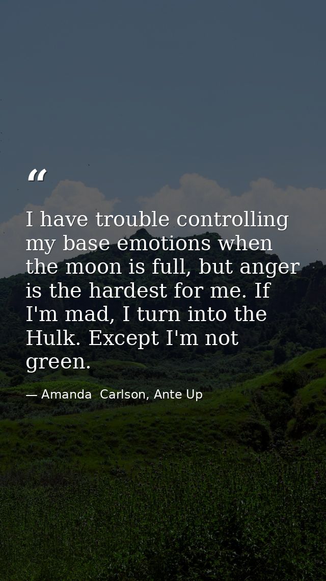 I have trouble controlling my base emotions when the moon is full, but anger is the hardest for me. If I'm mad, I turn i — Amanda  Carlson, Ante Up