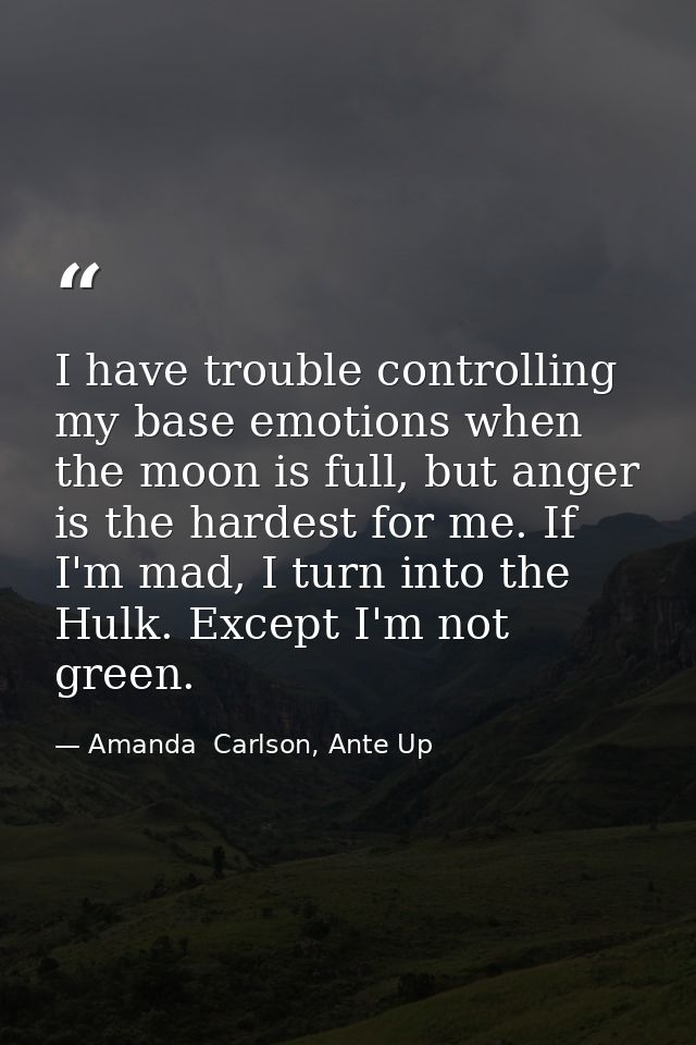 I have trouble controlling my base emotions when the moon is full, but anger is the hardest for me. If I'm mad, I turn i — Amanda  Carlson, Ante Up