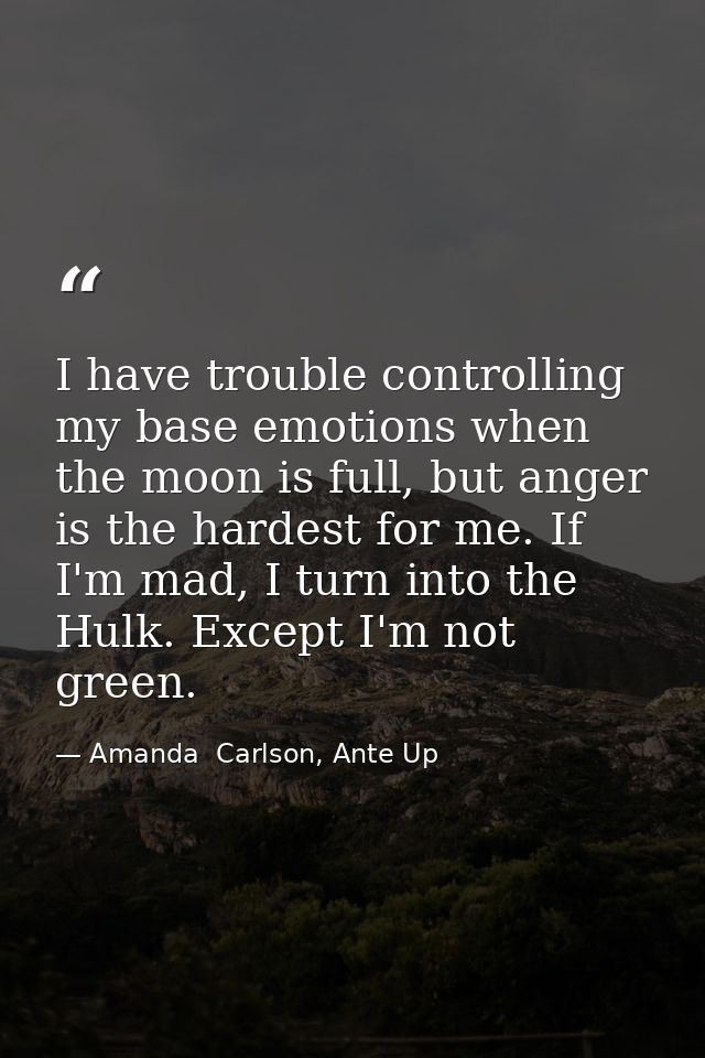 I have trouble controlling my base emotions when the moon is full, but anger is the hardest for me. If I'm mad, I turn i — Amanda  Carlson, Ante Up