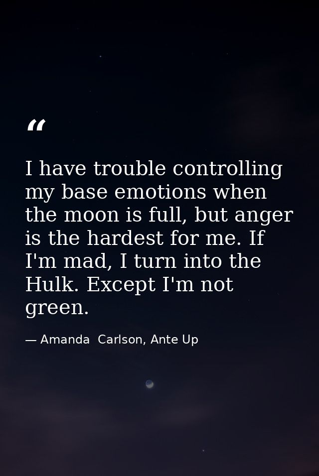 I have trouble controlling my base emotions when the moon is full, but anger is the hardest for me. If I'm mad, I turn i — Amanda  Carlson, Ante Up