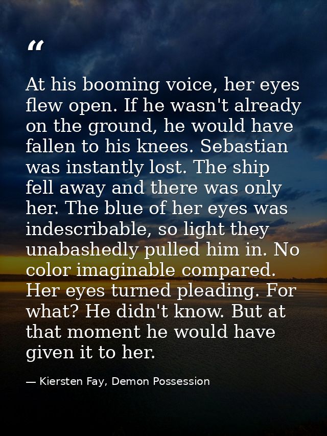 At his booming voice, her eyes flew open. If he wasn't already on the ground, he would have fallen to his knees. Sebasti — Kiersten Fay, Demon Possession