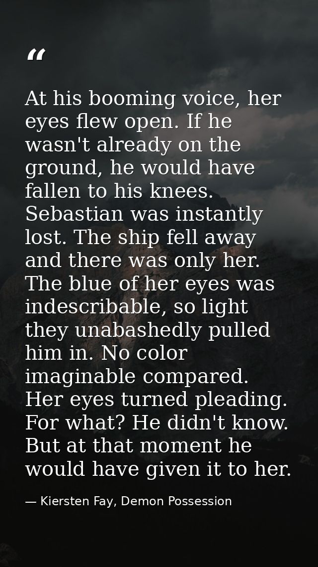 At his booming voice, her eyes flew open. If he wasn't already on the ground, he would have fallen to his knees. Sebasti — Kiersten Fay, Demon Possession