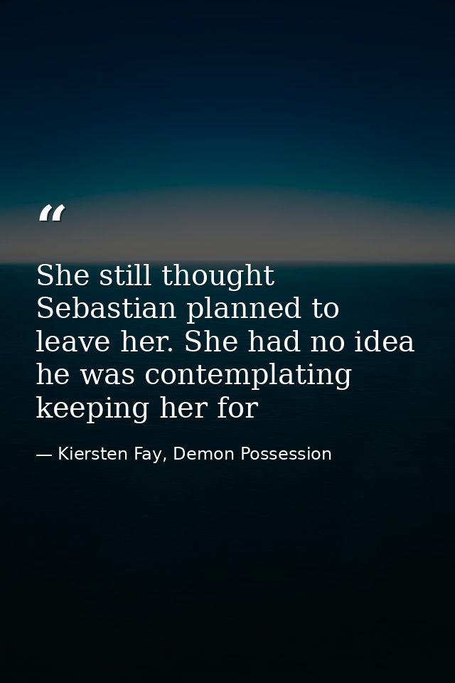 She still thought Sebastian planned to leave her. She had no idea he was contemplating keeping her for — Kiersten Fay, Demon Possession