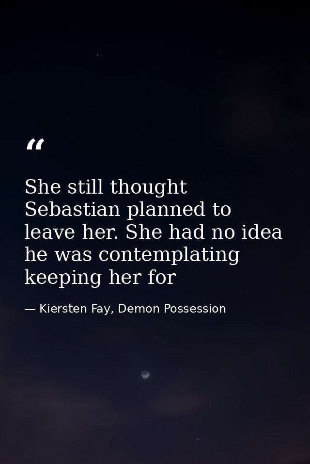 She still thought Sebastian planned to leave her. She had no idea he was contemplating keeping her for — Kiersten Fay, Demon Possession