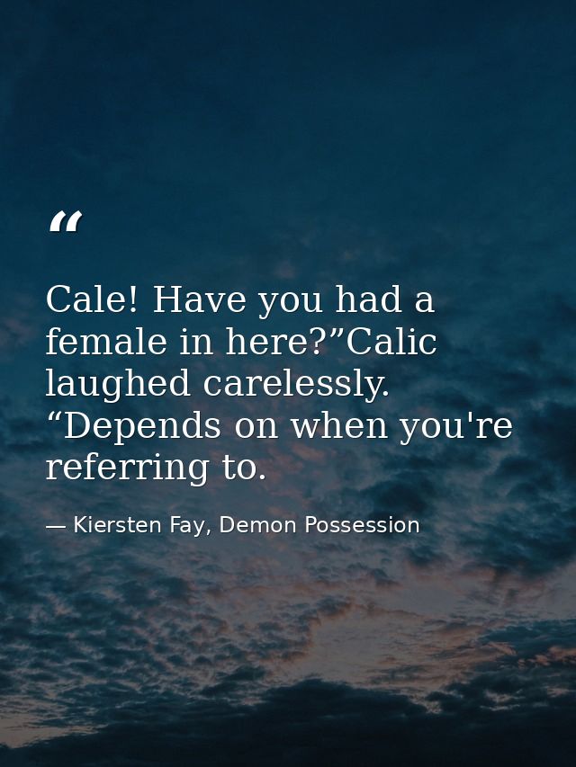 Cale! Have you had a female in here?”Calic laughed carelessly. “Depends on when you're referring to. — Kiersten Fay, Demon Possession