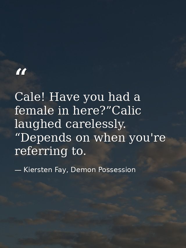 Cale! Have you had a female in here?”Calic laughed carelessly. “Depends on when you're referring to. — Kiersten Fay, Demon Possession