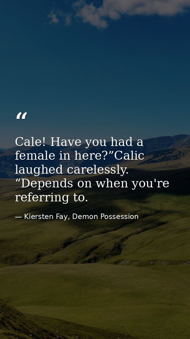 Cale! Have you had a female in here?”Calic laughed carelessly. “Depends on when you're referring to. — Kiersten Fay, Demon Possession