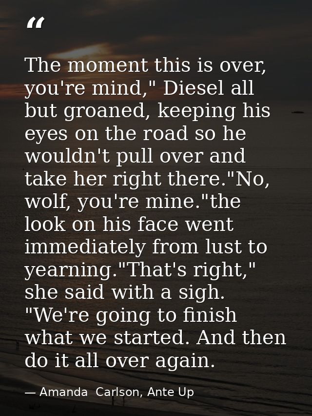 The moment this is over, you're mind," Diesel all but groaned, keeping his eyes on the road so he wouldn't pull over and — Amanda  Carlson, Ante Up