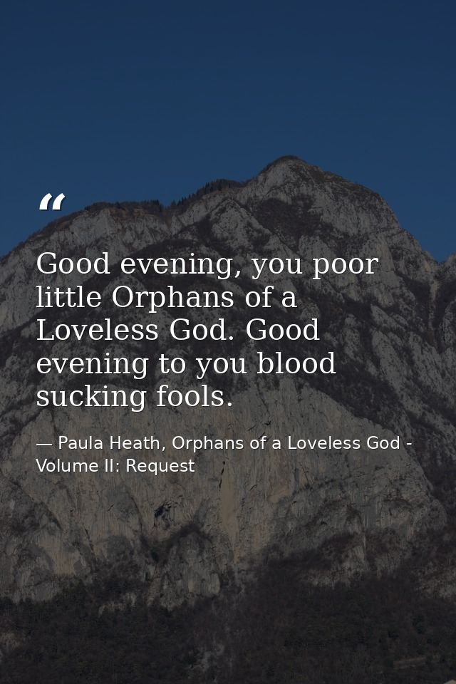 Good evening, you poor little Orphans of a Loveless God. Good evening to you blood sucking fools. — Paula Heath, Orphans of a Loveless God - Volume II: Request