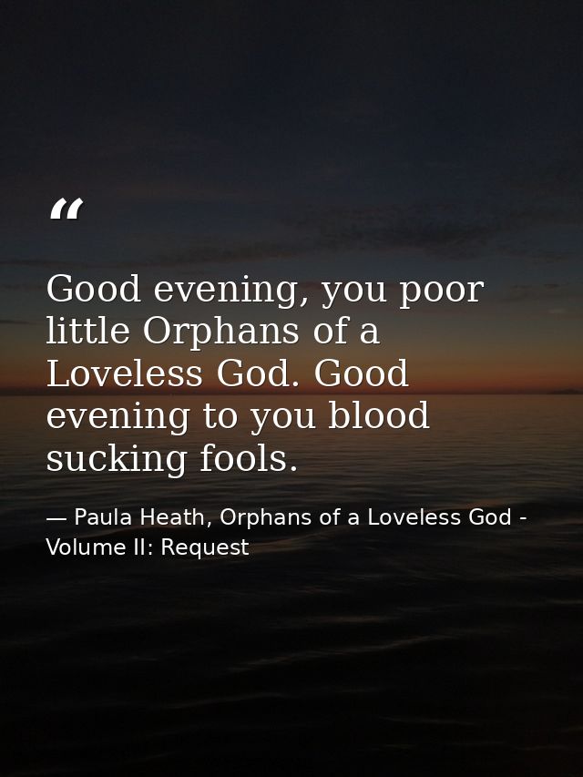 Good evening, you poor little Orphans of a Loveless God. Good evening to you blood sucking fools. — Paula Heath, Orphans of a Loveless God - Volume II: Request